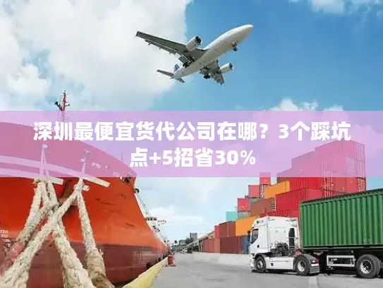 深圳最便宜货代公司在哪？3个踩坑点+5招省30%