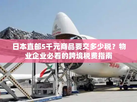 日本直邮5千元商品要交多少税？物业企业必看的跨境税费指南