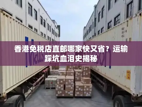 香港免税店直邮哪家快又省？运输踩坑血泪史揭秘