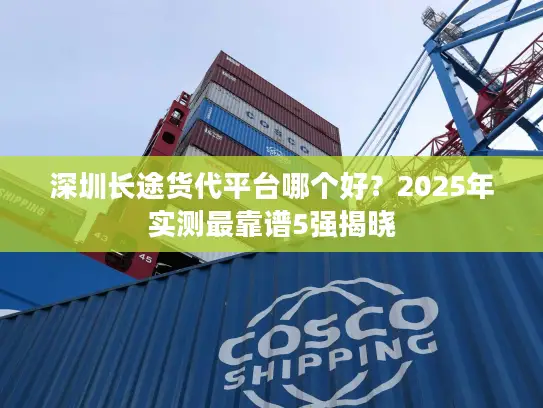 深圳长途货代平台哪个好？2025年实测最靠谱5强揭晓