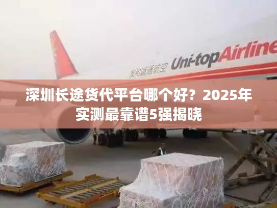 深圳长途货代平台哪个好？2025年实测最靠谱5强揭晓