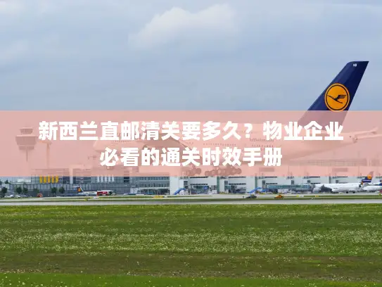 新西兰直邮清关要多久？物业企业必看的通关时效手册