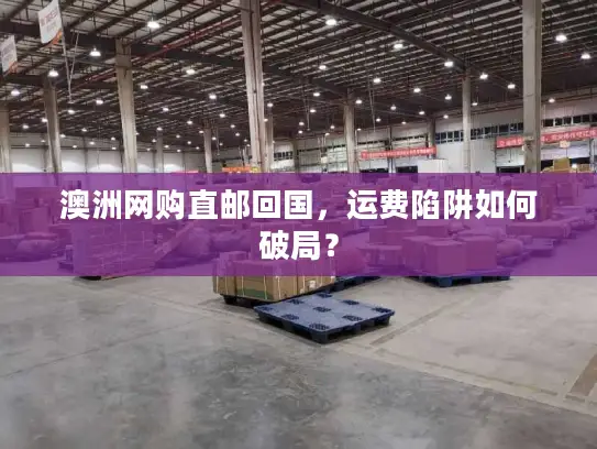 澳洲网购直邮回国，运费陷阱如何破局？