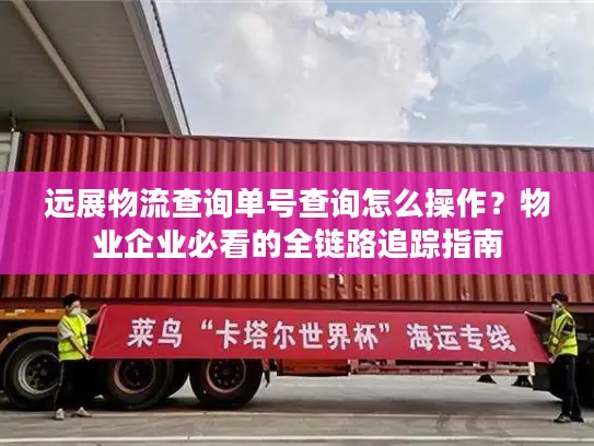 远展物流查询单号查询怎么操作？物业企业必看的全链路追踪指南