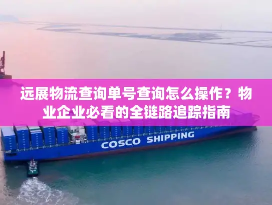 远展物流查询单号查询怎么操作？物业企业必看的全链路追踪指南