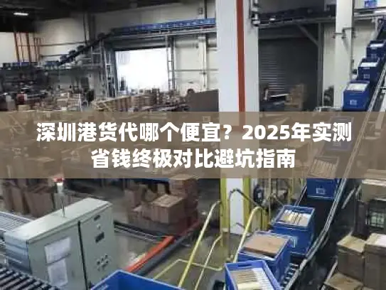 深圳港货代哪个便宜？2025年实测省钱终极对比避坑指南