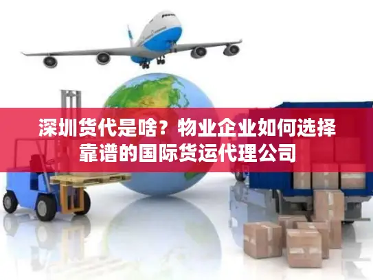 深圳货代是啥？物业企业如何选择靠谱的国际货运代理公司