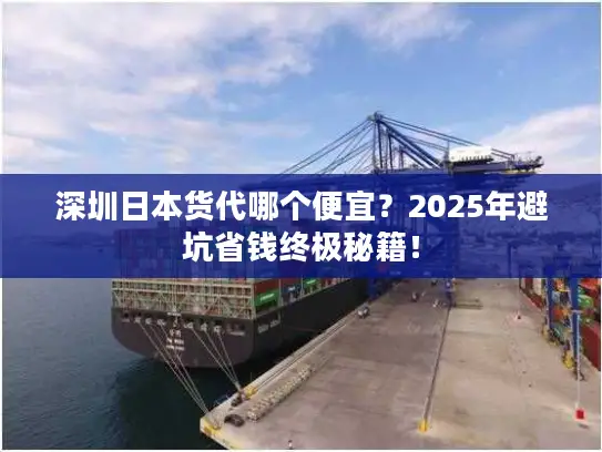 深圳日本货代哪个便宜？2025年避坑省钱终极秘籍！