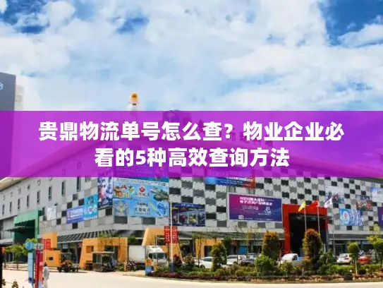 贵鼎物流单号怎么查？物业企业必看的5种高效查询方法