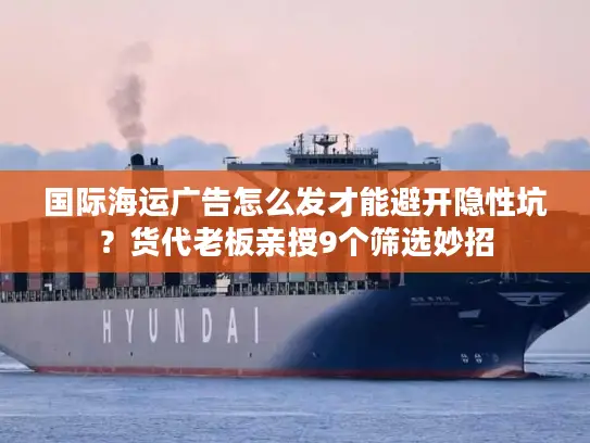 国际海运广告怎么发才能避开隐性坑？货代老板亲授9个筛选妙招