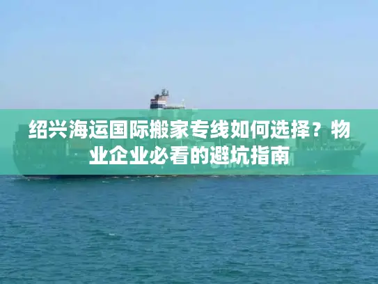 绍兴海运国际搬家专线如何选择？物业企业必看的避坑指南