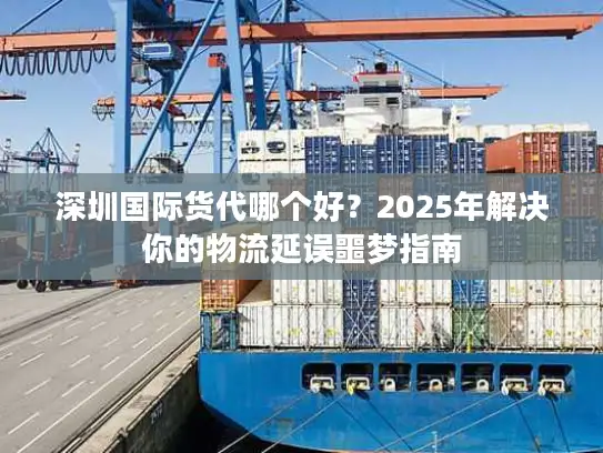 深圳国际货代哪个好？2025年解决你的物流延误噩梦指南