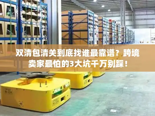 双清包清关到底找谁最靠谱？跨境卖家最怕的3大坑千万别踩！