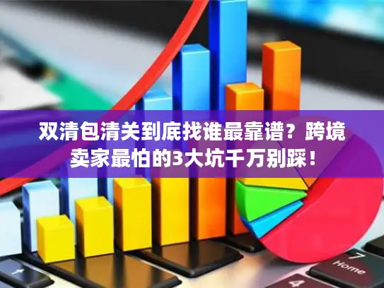 双清包清关到底找谁最靠谱？跨境卖家最怕的3大坑千万别踩！