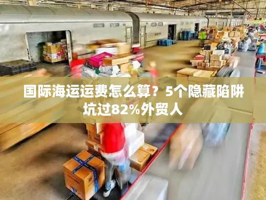 国际海运运费怎么算？5个隐藏陷阱坑过82%外贸人