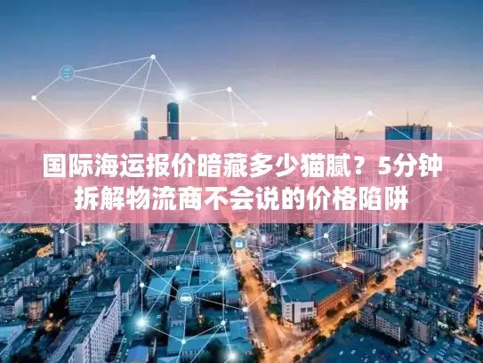 国际海运报价暗藏多少猫腻?5分钟拆解物流商不会说的价格陷阱 国际海运报价暗藏多少猫腻?5分钟拆解物流商不会说的价格陷阱