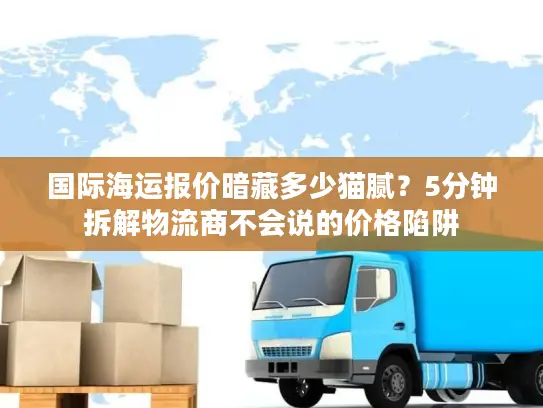 国际海运报价暗藏多少猫腻?5分钟拆解物流商不会说的价格陷阱 国际海运报价暗藏多少猫腻?5分钟拆解物流商不会说的价格陷阱
