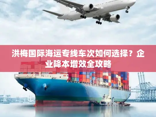 洪梅国际海运专线车次如何选择？企业降本增效全攻略
