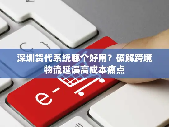 深圳货代系统哪个好用？破解跨境物流延误高成本痛点
