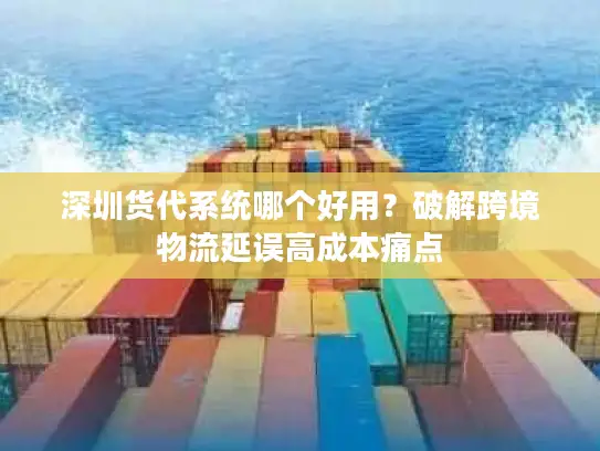 深圳货代系统哪个好用？破解跨境物流延误高成本痛点