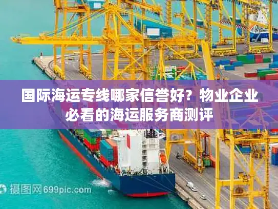 国际海运专线哪家信誉好？物业企业必看的海运服务商测评
