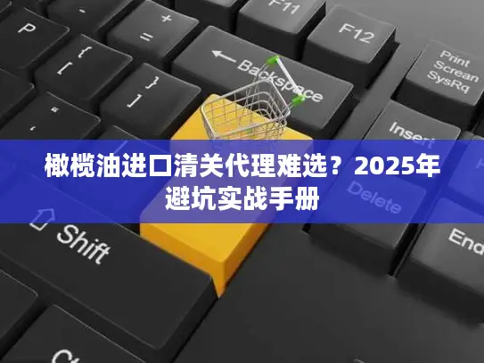 橄榄油进口清关代理难选？2025年避坑实战手册