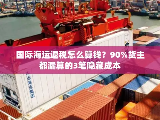 国际海运退税怎么算钱？90%货主都漏算的3笔隐藏成本