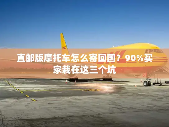 直邮版摩托车怎么寄回国？90%买家栽在这三个坑