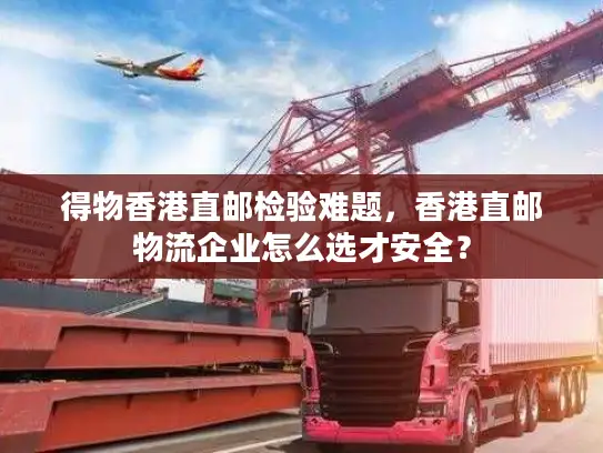 得物香港直邮检验难题，香港直邮物流企业怎么选才安全？