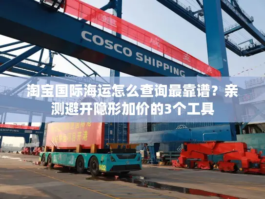 淘宝国际海运怎么查询最靠谱？亲测避开隐形加价的3个工具