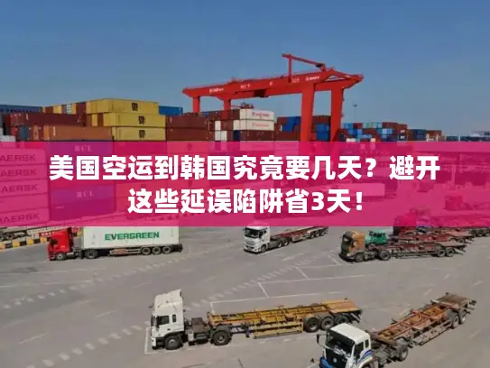 美国空运到韩国究竟要几天？避开这些延误陷阱省3天！