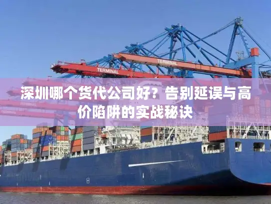 深圳哪个货代公司好？告别延误与高价陷阱的实战秘诀