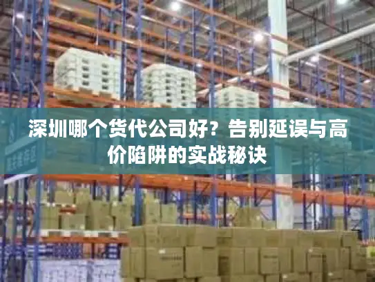 深圳哪个货代公司好？告别延误与高价陷阱的实战秘诀