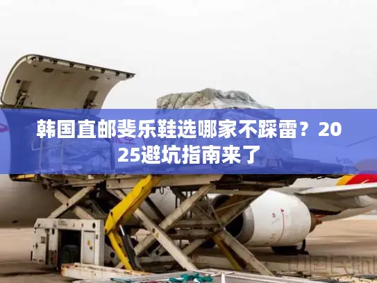 韩国直邮斐乐鞋选哪家不踩雷？2025避坑指南来了