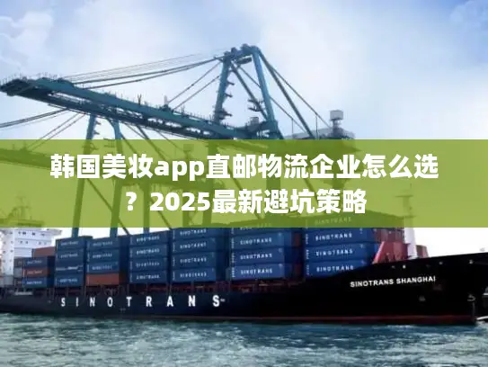 韩国美妆app直邮物流企业怎么选？2025最新避坑策略