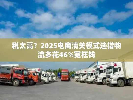 税太高？2025电商清关模式选错物流多花46%冤枉钱