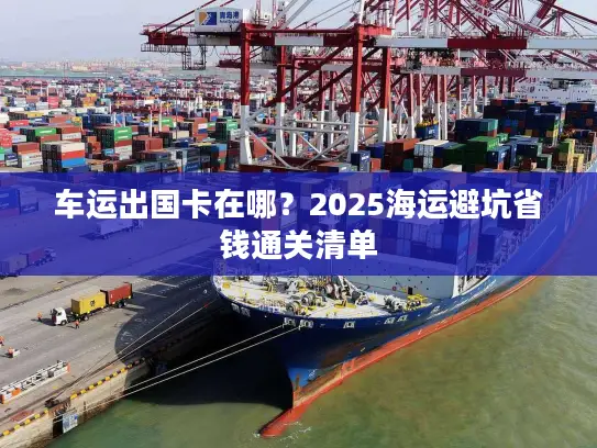 车运出国卡在哪？2025海运避坑省钱通关清单