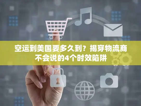 空运到美国要多久到？揭穿物流商不会说的4个时效陷阱