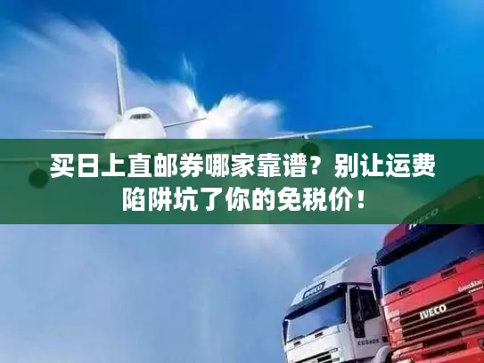 买日上直邮券哪家靠谱？别让运费陷阱坑了你的免税价！