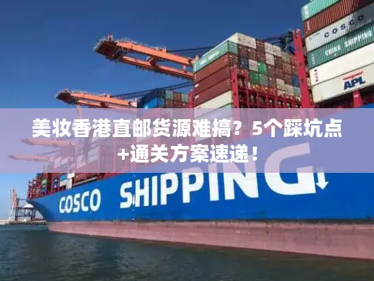 美妆香港直邮货源难搞？5个踩坑点+通关方案速递！