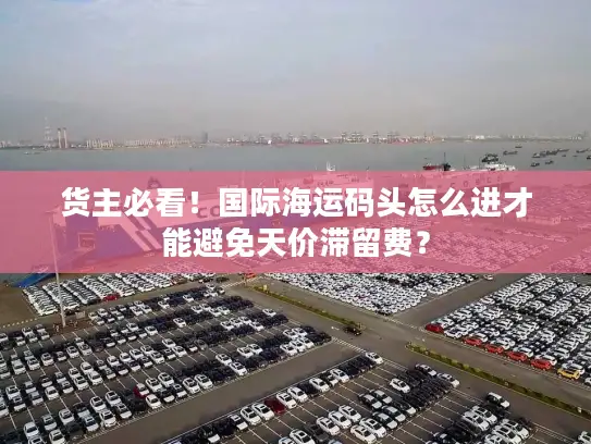 货主必看！国际海运码头怎么进才能避免天价滞留费？