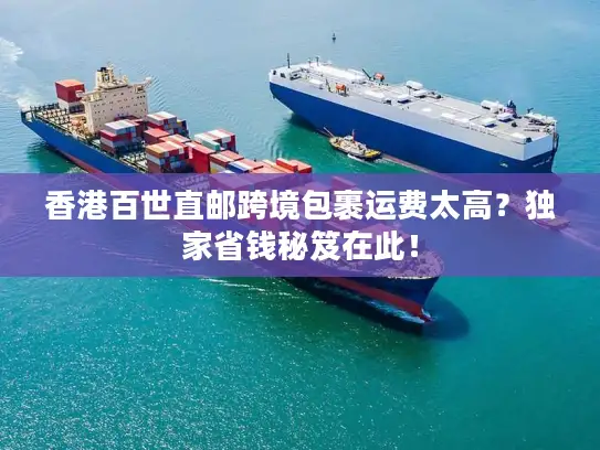 香港百世直邮跨境包裹运费太高？独家省钱秘笈在此！