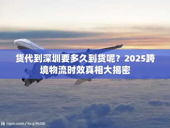 货代到深圳要多久到货呢？2025跨境物流时效真相大揭密