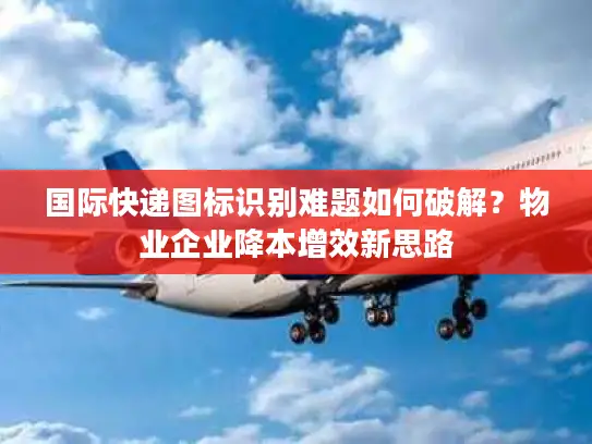 国际快递图标识别难题如何破解？物业企业降本增效新思路