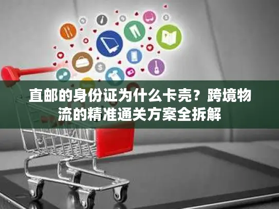 直邮的身份证为什么卡壳？跨境物流的精准通关方案全拆解