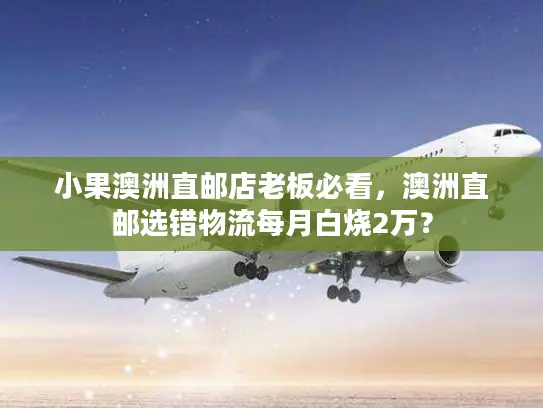 小果澳洲直邮店老板必看，澳洲直邮选错物流每月白烧2万？