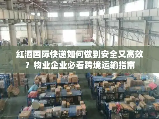 红酒国际快递如何做到安全又高效？物业企业必看跨境运输指南