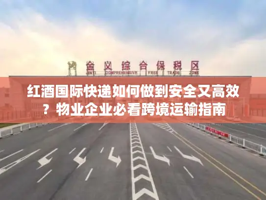 红酒国际快递如何做到安全又高效？物业企业必看跨境运输指南