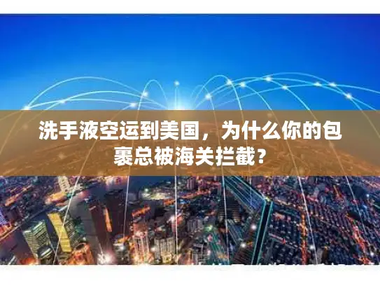 洗手液空运到美国，为什么你的包裹总被海关拦截？