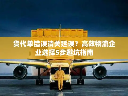 货代单错误清关延误？高效物流企业选择5步避坑指南